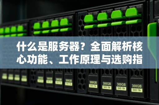 什么是服务器？全面解析核心功能、工作原理与选购指南（2023最新版）
