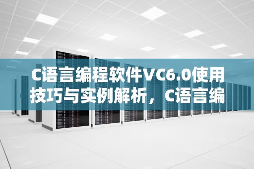 C语言编程软件VC6.0使用技巧与实例解析，C语言编程软件VC60
