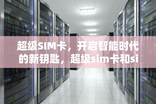 超级SIM卡，开启智能时代的新钥匙，超级sim卡和sim卡区别