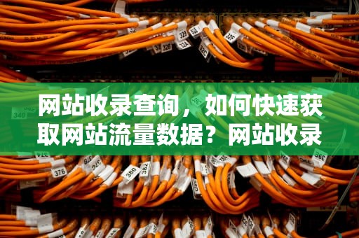 网站收录查询，如何快速获取网站流量数据？网站收录查询工具