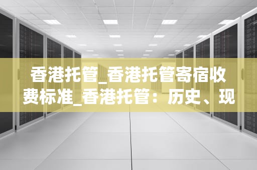 香港托管_香港托管寄宿收费标准_香港托管：历史、现状与未来