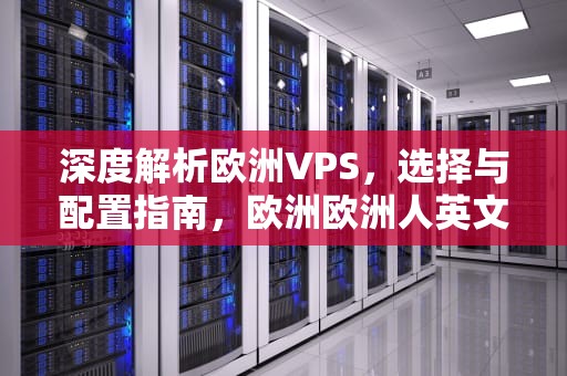 深度解析欧洲VPS，选择与配置指南，欧洲欧洲人英文