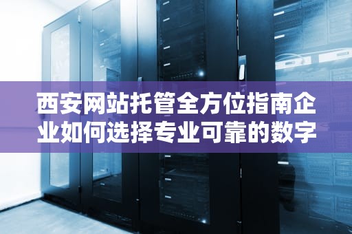 西安网站托管全方位指南企业如何选择专业可靠的数字资产管家