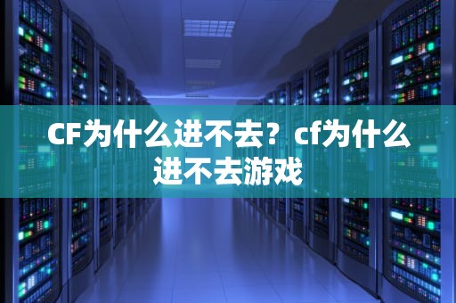 CF为什么进不去？cf为什么进不去游戏