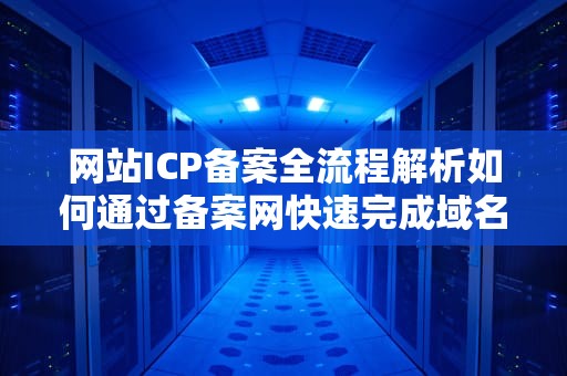 网站ICP备案全流程解析如何通过备案网快速完成域名登记