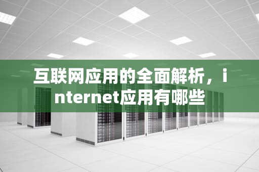 互联网应用的全面解析，internet应用有哪些