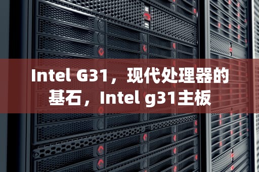 Intel G31，现代处理器的基石，Intel g31主板