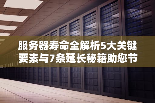 服务器寿命全解析5大关键要素与7条延长秘籍助您节省百万成本