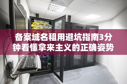 备案域名租用避坑指南3分钟看懂拿来主义的正确姿势
