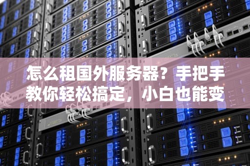 怎么租国外服务器？手把手教你轻松搞定，小白也能变大神！