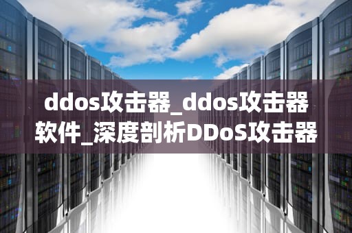 ddos攻击器_ddos攻击器软件_深度剖析DDoS攻击器：起源、运作机制与防御策略
