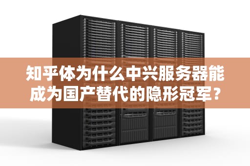 知乎体为什么中兴服务器能成为国产替代的隐形冠军？3个硬核知识点带你揭秘