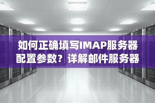 如何正确填写IMAP服务器配置参数？详解邮件服务器设置指南，imap服务器怎么填写QQ邮箱
