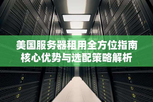 美国服务器租用全方位指南核心优势与选配策略解析