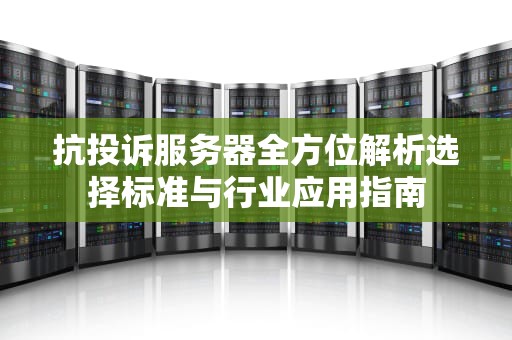 抗投诉服务器全方位解析选择标准与行业应用指南