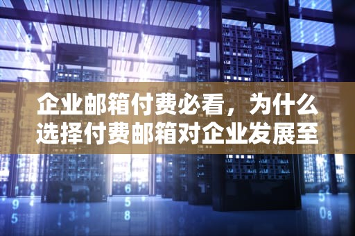 企业邮箱付费必看，为什么选择付费邮箱对企业发展至关重要？申请企业邮箱付费流程
