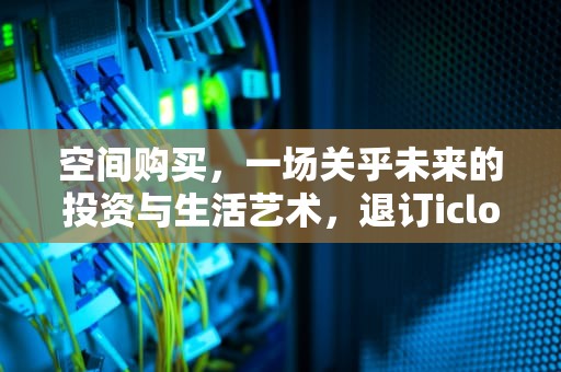 空间购买，一场关乎未来的投资与生活艺术，退订icloud 空间购买