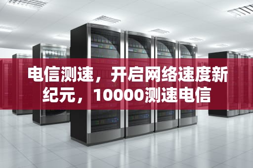 电信测速，开启网络速度新纪元，10000测速电信