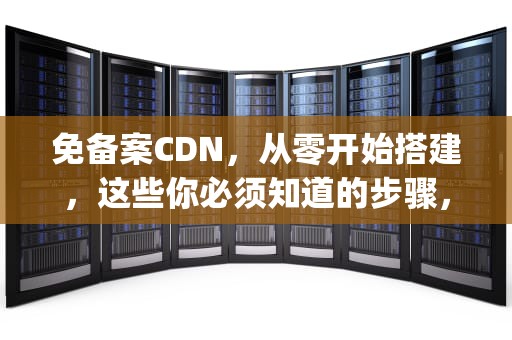 免备案CDN，从零开始搭建，这些你必须知道的步骤，免备案cdn徽号{lotlek}出本词效果