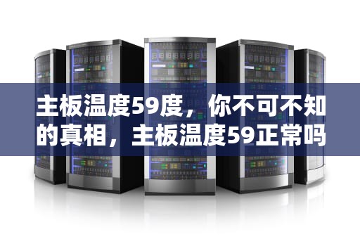 主板温度59度，你不可不知的真相，主板温度59正常吗