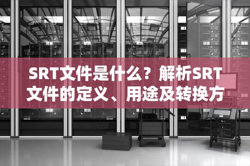 SRT文件是什么？解析SRT文件的定义、用途及转换方法，SRT是什么文件格式