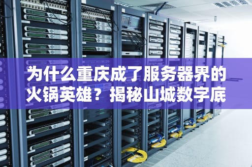 为什么重庆成了服务器界的火锅英雄？揭秘山城数字底料背后的硬核科技