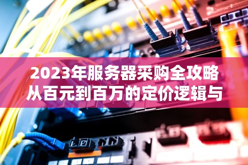 2023年服务器采购全攻略从百元到百万的定价逻辑与省钱技巧