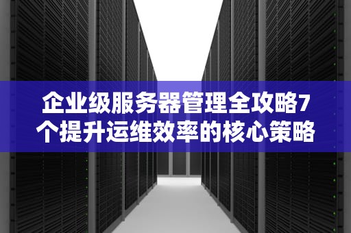 企业级服务器管理全攻略7个提升运维效率的核心策略
