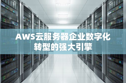 AWS云服务器企业数字化转型的强大引擎
