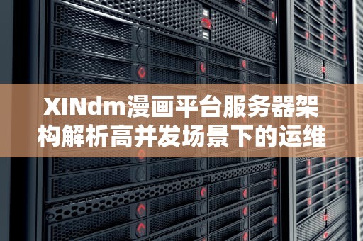 XINdm漫画平台服务器架构解析高并发场景下的运维实战经验