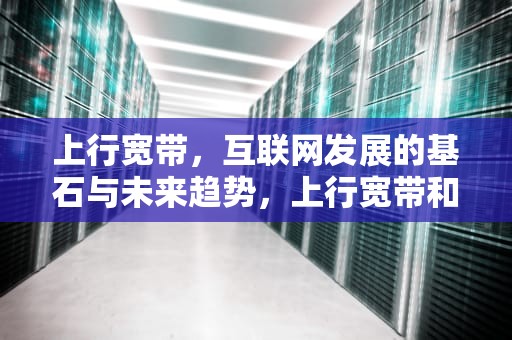 上行宽带，互联网发展的基石与未来趋势，上行宽带和下行宽带什么意思
