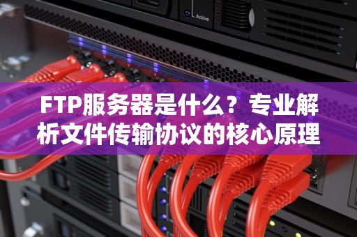 FTP服务器是什么？专业解析文件传输协议的核心原理与行业应用
