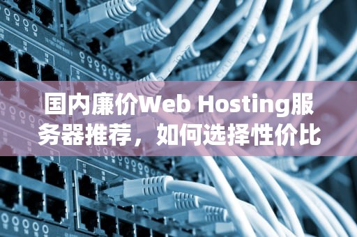 国内廉价Web Hosting服务器推荐，如何选择性价比高的服务，国内五星级酒店排名榜