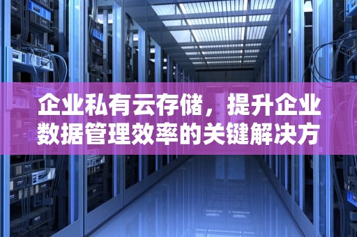 企业私有云存储,提升企业数据管理效率的关键解决方案,企业私有云存储最安全的三个阶段 企业私有云存储,提升企业数据管理效率的关键解决方案,企业私有云存储最安全的三个阶段