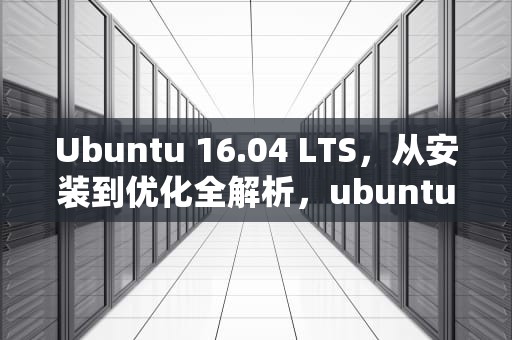 Ubuntu 16.04 LTS，从安装到优化全解析，ubuntu1604lts安装教程