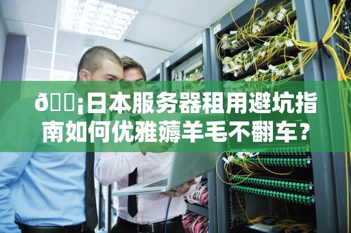 📡日本服务器租用避坑指南如何优雅薅羊毛不翻车？