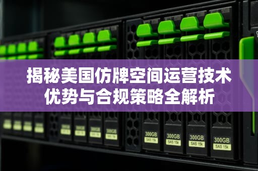 揭秘美国仿牌空间运营技术优势与合规策略全解析
