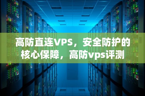 高防直连VPS，安全防护的核心保障，高防vps评测