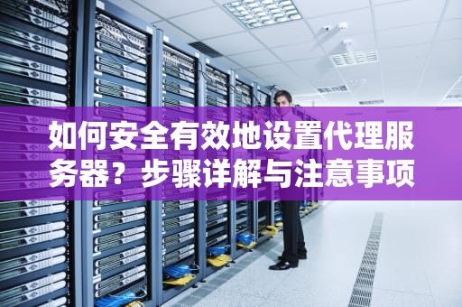 如何安全有效地设置代理服务器？步骤详解与注意事项，怎样设置代理服务器地址