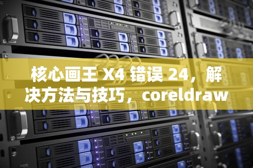 核心画王 X4 错误 24,解决方法与技巧,coreldraw x4 错误24 核心画王 X4 错误 24,解决方法与技巧,coreldraw x4 错误24