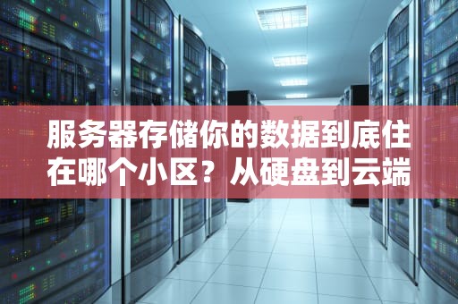 服务器存储你的数据到底住在哪个小区？从硬盘到云端的奇妙旅程