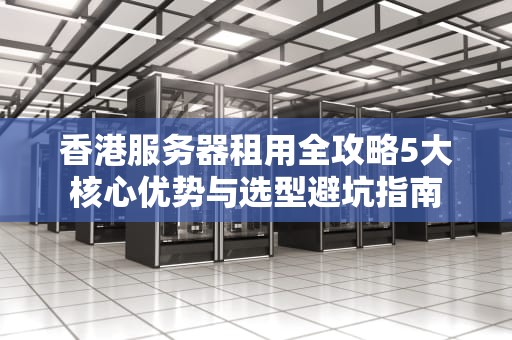 香港服务器租用全攻略5大核心优势与选型避坑指南