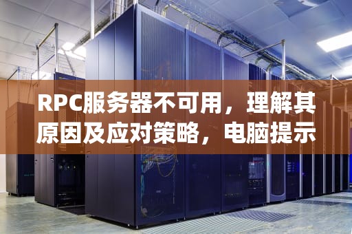 RPC服务器不可用，理解其原因及应对策略，电脑提示rpc服务器不可用是什么意思