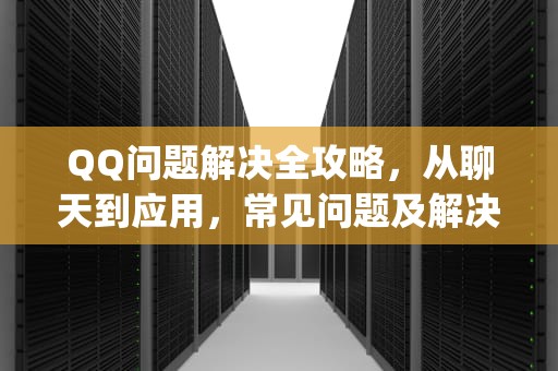 QQ问题解决全攻略，从聊天到应用，常见问题及解决方法，qq问题答案在哪里可以找到