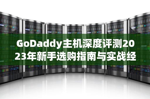 GoDaddy主机深度评测2023年新手选购指南与实战经验分享