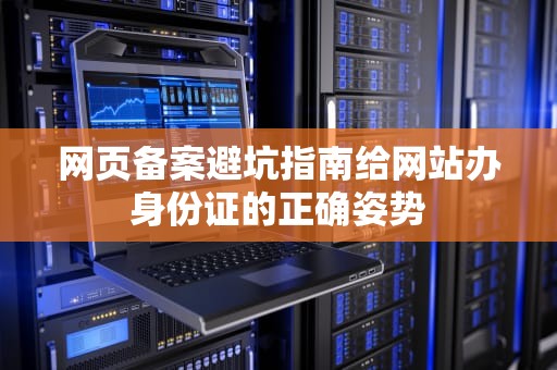 网页备案避坑指南给网站办身份证的正确姿势