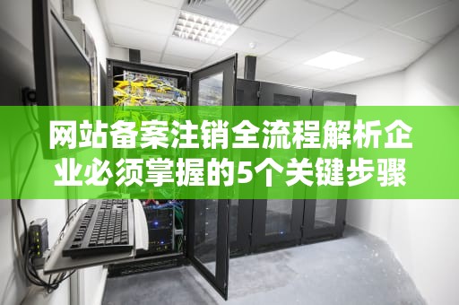 网站备案注销全流程解析企业必须掌握的5个关键步骤