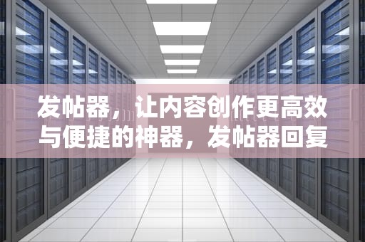 发帖器，让内容创作更高效与便捷的神器，发帖器回复内容