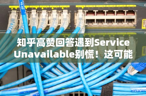 知乎高赞回答遇到ServiceUnavailable别慌！这可能是全网最欢乐的故障排除指南