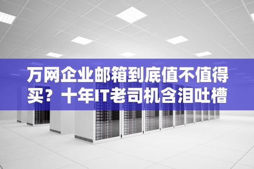 万网企业邮箱到底值不值得买？十年IT老司机含泪吐槽真相